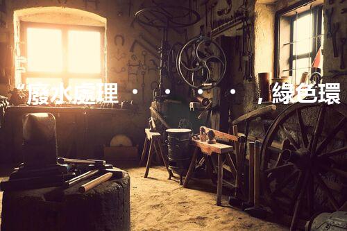 “廢水處理，綠色環(huán)保新篇章”